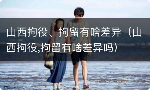 山西拘役、拘留有啥差异（山西拘役,拘留有啥差异吗）
