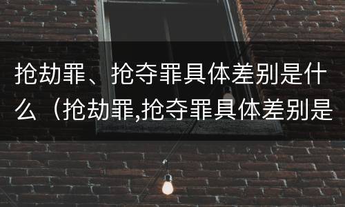 抢劫罪、抢夺罪具体差别是什么（抢劫罪,抢夺罪具体差别是什么）