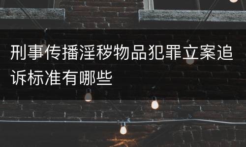 刑事传播淫秽物品犯罪立案追诉标准有哪些