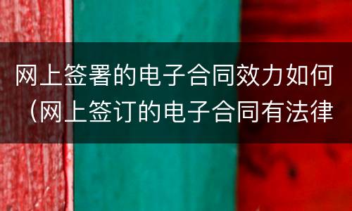 网上签署的电子合同效力如何（网上签订的电子合同有法律效应吗）