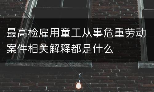 最高检雇用童工从事危重劳动案件相关解释都是什么
