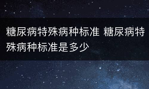 糖尿病特殊病种标准 糖尿病特殊病种标准是多少