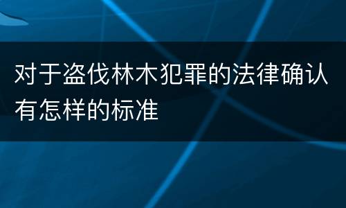 对于盗伐林木犯罪的法律确认有怎样的标准