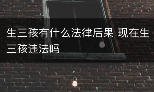 生三孩有什么法律后果 现在生三孩违法吗