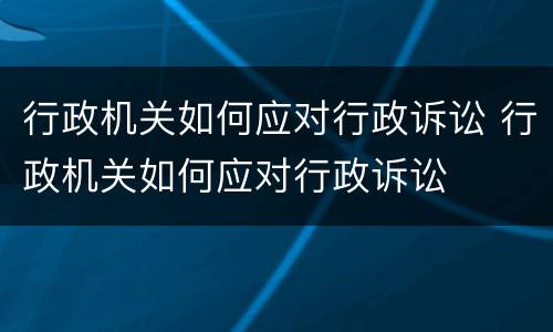 行政机关如何应对行政诉讼 行政机关如何应对行政诉讼