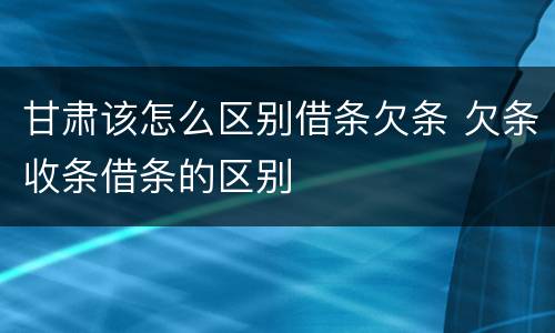甘肃该怎么区别借条欠条 欠条收条借条的区别
