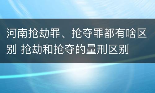 河南抢劫罪、抢夺罪都有啥区别 抢劫和抢夺的量刑区别