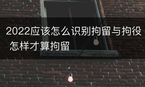 2022应该怎么识别拘留与拘役 怎样才算拘留
