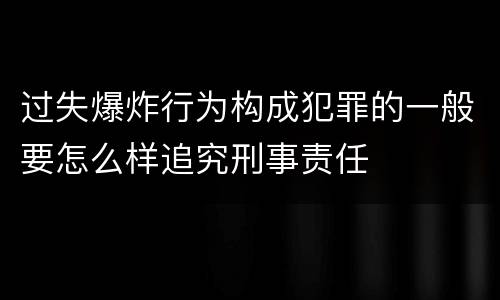 过失爆炸行为构成犯罪的一般要怎么样追究刑事责任