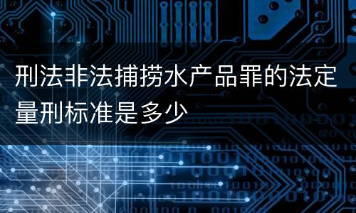 刑法非法捕捞水产品罪的法定量刑标准是多少