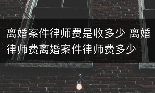 离婚案件律师费是收多少 离婚律师费离婚案件律师费多少