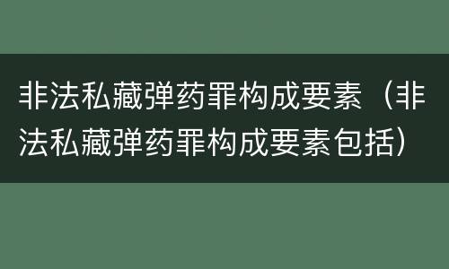 非法私藏弹药罪构成要素（非法私藏弹药罪构成要素包括）