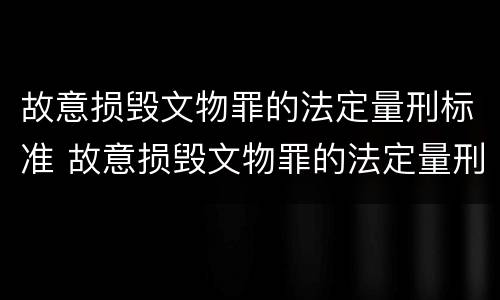 故意损毁文物罪的法定量刑标准 故意损毁文物罪的法定量刑标准是什么