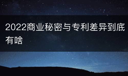 2022商业秘密与专利差异到底有啥