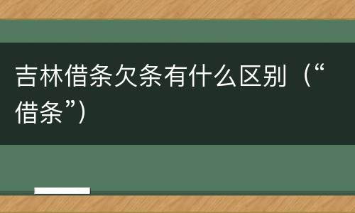 吉林借条欠条有什么区别（“借条”）