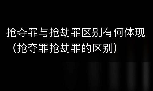 抢夺罪与抢劫罪区别有何体现（抢夺罪抢劫罪的区别）