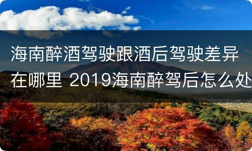 海南醉酒驾驶跟酒后驾驶差异在哪里 2019海南醉驾后怎么处理