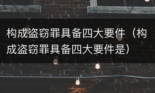 构成盗窃罪具备四大要件（构成盗窃罪具备四大要件是）