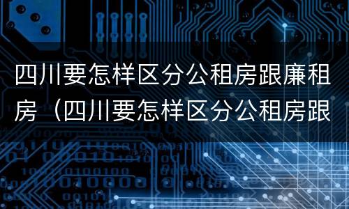 四川要怎样区分公租房跟廉租房（四川要怎样区分公租房跟廉租房的区别）