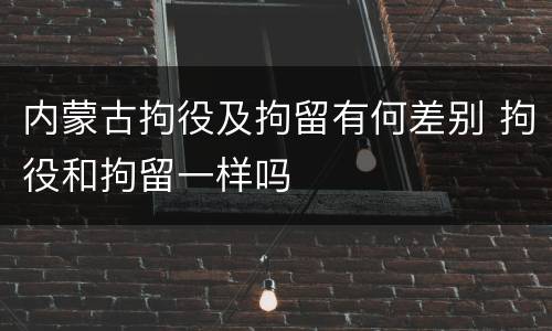内蒙古拘役及拘留有何差别 拘役和拘留一样吗