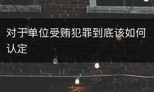 对于单位受贿犯罪到底该如何认定