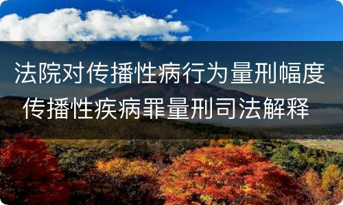 法院对传播性病行为量刑幅度 传播性疾病罪量刑司法解释