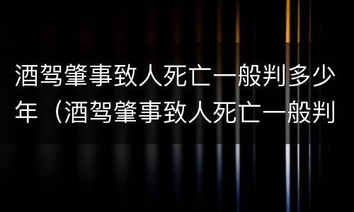 酒驾肇事致人死亡一般判多少年（酒驾肇事致人死亡一般判多少年徒刑）