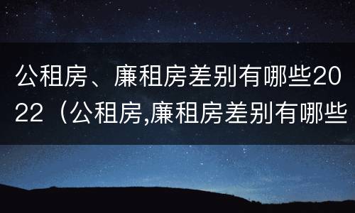 公租房、廉租房差别有哪些2022（公租房,廉租房差别有哪些2022年）