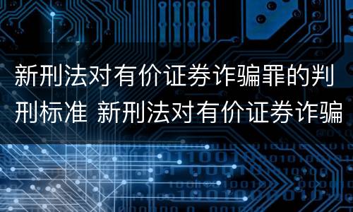 新刑法对有价证券诈骗罪的判刑标准 新刑法对有价证券诈骗罪的判刑标准是