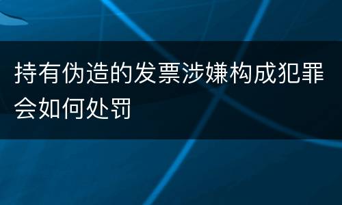 持有伪造的发票涉嫌构成犯罪会如何处罚