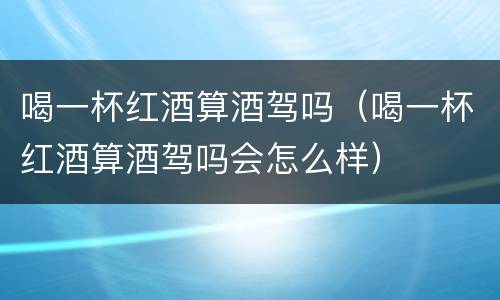 喝一杯红酒算酒驾吗（喝一杯红酒算酒驾吗会怎么样）