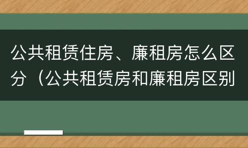 公共租赁住房、廉租房怎么区分（公共租赁房和廉租房区别）