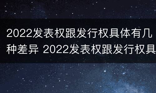 2022发表权跟发行权具体有几种差异 2022发表权跟发行权具体有几种差异呢