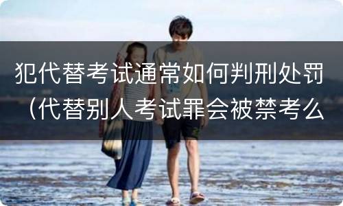 犯代替考试通常如何判刑处罚（代替别人考试罪会被禁考么）