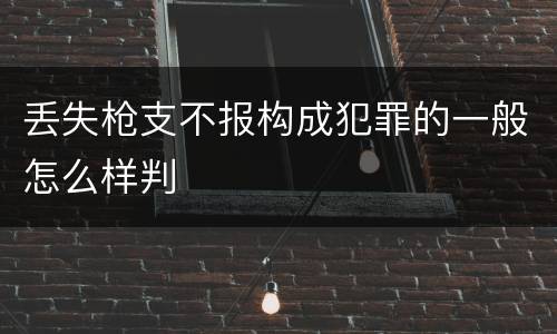 丢失枪支不报构成犯罪的一般怎么样判