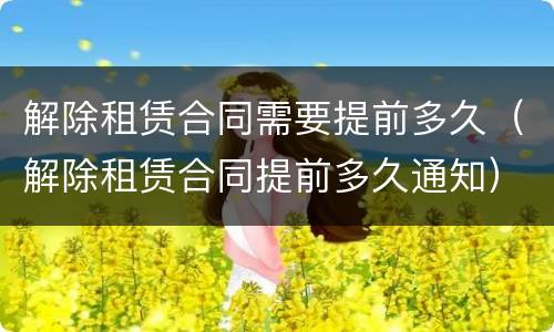 解除租赁合同需要提前多久（解除租赁合同提前多久通知）