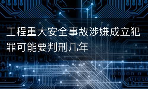 工程重大安全事故涉嫌成立犯罪可能要判刑几年