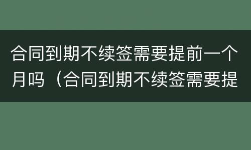 合同到期不续签需要提前一个月吗（合同到期不续签需要提前多久通知员工）