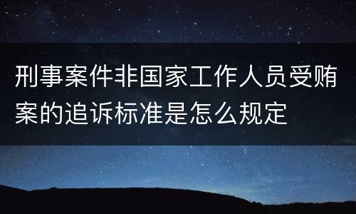 刑事案件非国家工作人员受贿案的追诉标准是怎么规定