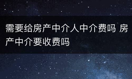需要给房产中介人中介费吗 房产中介要收费吗