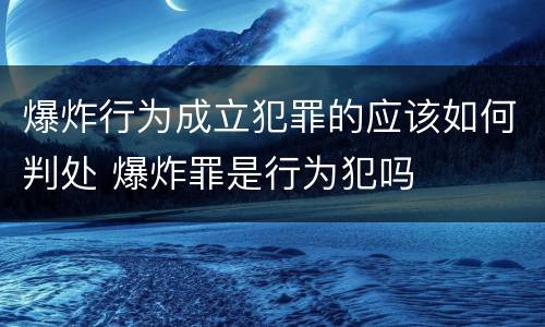 爆炸行为成立犯罪的应该如何判处 爆炸罪是行为犯吗