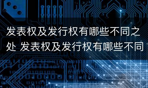 发表权及发行权有哪些不同之处 发表权及发行权有哪些不同之处呢