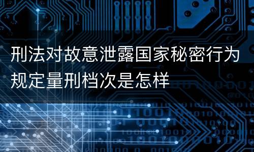 刑法对故意泄露国家秘密行为规定量刑档次是怎样