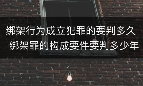 绑架行为成立犯罪的要判多久 绑架罪的构成要件要判多少年