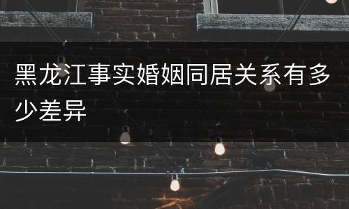 黑龙江事实婚姻同居关系有多少差异