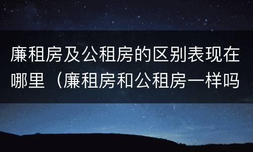 廉租房及公租房的区别表现在哪里（廉租房和公租房一样吗?）