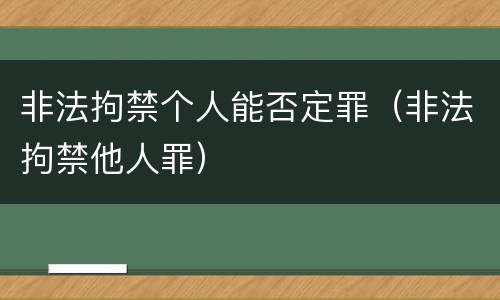非法拘禁个人能否定罪（非法拘禁他人罪）