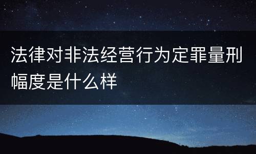 法律对非法经营行为定罪量刑幅度是什么样