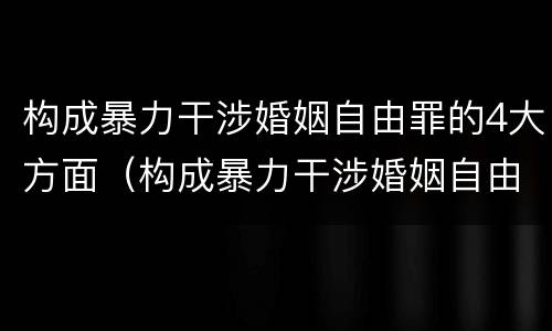 构成暴力干涉婚姻自由罪的4大方面（构成暴力干涉婚姻自由罪的4大方面是什么）