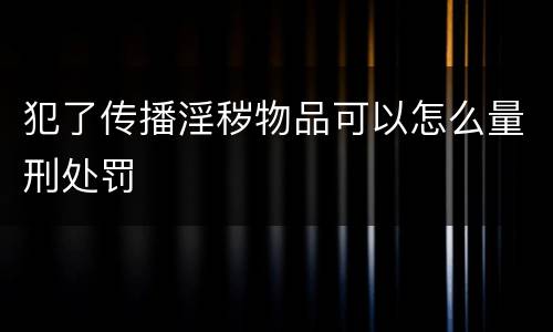 犯了传播淫秽物品可以怎么量刑处罚